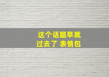 这个话题早就过去了 表情包